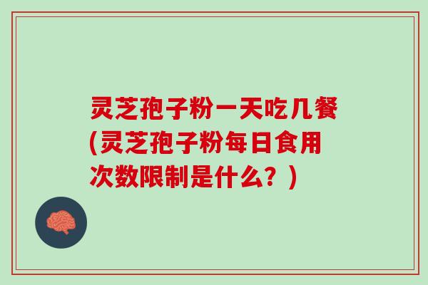 灵芝孢子粉一天吃几餐(灵芝孢子粉每日食用次数限制是什么？)