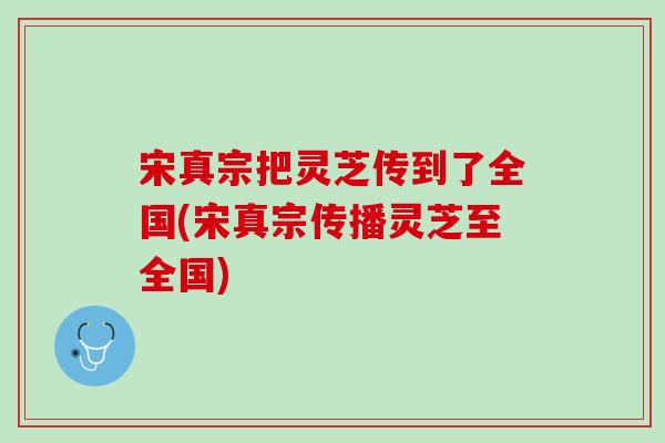 宋真宗把灵芝传到了全国(宋真宗传播灵芝至全国)