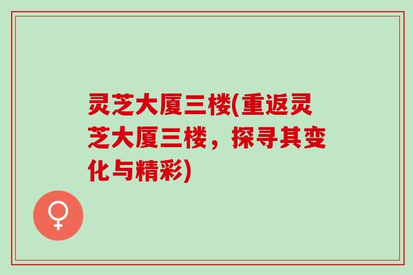 灵芝大厦三楼(重返灵芝大厦三楼，探寻其变化与精彩)