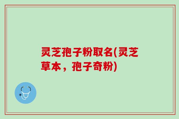 灵芝孢子粉取名(灵芝草本,孢子奇粉) 灵芝孢子粉取名(灵芝草本,孢子奇粉)