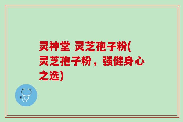 灵神堂 灵芝孢子粉(灵芝孢子粉,强健身心之选) 灵神堂 灵芝孢子粉(灵芝孢子粉,强健身心之选)