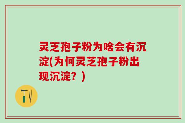 灵芝孢子粉为啥会有沉淀(为何灵芝孢子粉出现沉淀?) 灵芝孢子粉为啥会有沉淀(为何灵芝孢子粉出现沉淀?)