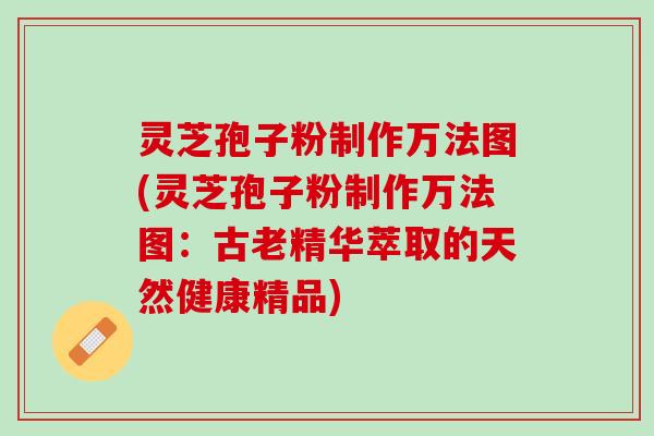 灵芝孢子粉制作万法图(灵芝孢子粉制作万法图：古老精华萃取的天然健康精品)