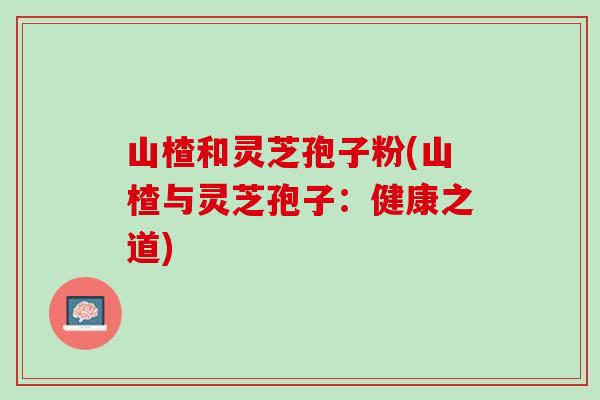 山楂和灵芝孢子粉(山楂与灵芝孢子：健康之道)