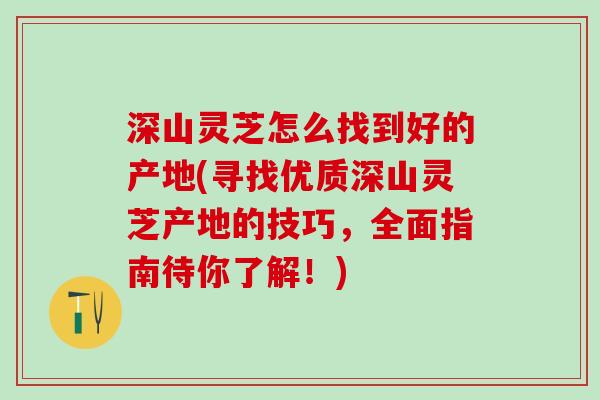 深山灵芝怎么找到好的产地(寻找优质深山灵芝产地的技巧,全面指南待你了解!) 深山灵芝怎么找到好的产地(寻找优质深山灵芝产地的技巧,全面指南待你了解!)