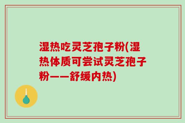 湿热吃灵芝孢子粉(湿热体质可尝试灵芝孢子粉——舒缓内热) 湿热吃灵芝孢子粉(湿热体质可尝试灵芝孢子粉——舒缓内热)