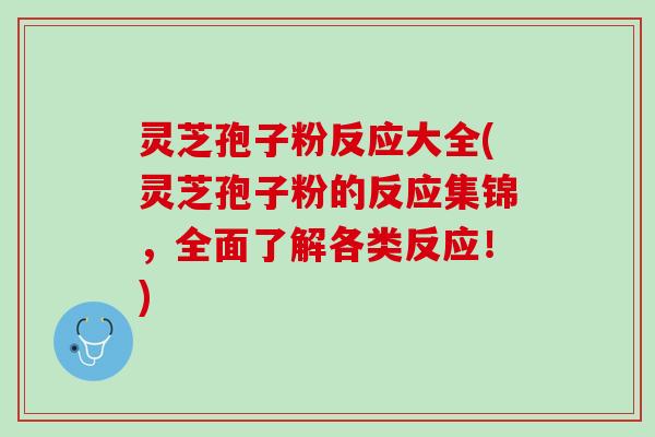 灵芝孢子粉反应大全(灵芝孢子粉的反应集锦，全面了解各类反应！)