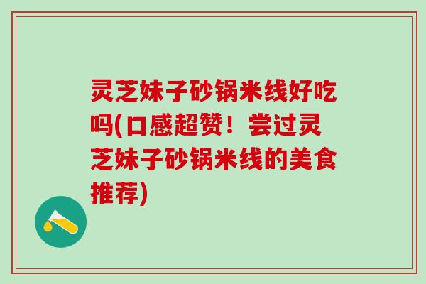 灵芝妹子砂锅米线好吃吗(口感超赞！尝过灵芝妹子砂锅米线的美食推荐)