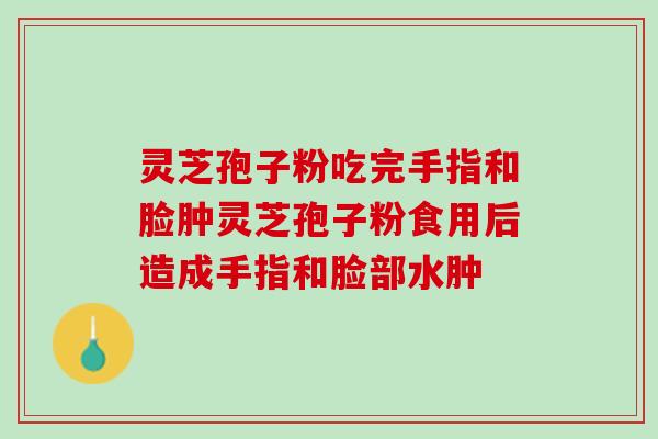 灵芝孢子粉吃完手指和脸肿灵芝孢子粉食用后造成手指和脸部水肿