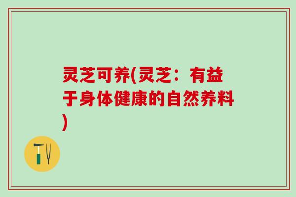 灵芝可养(灵芝：有益于身体健康的自然养料)