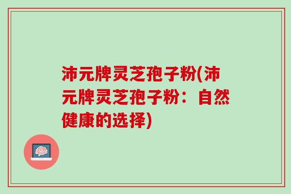 沛元牌灵芝孢子粉(沛元牌灵芝孢子粉：自然健康的选择)