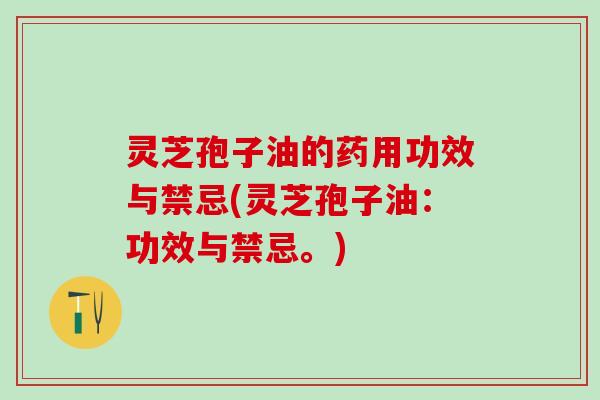 灵芝孢子油的药用功效与禁忌(灵芝孢子油:功效与禁忌。) 灵芝孢子油的药用功效与禁忌(灵芝孢子油:功效与禁忌。)