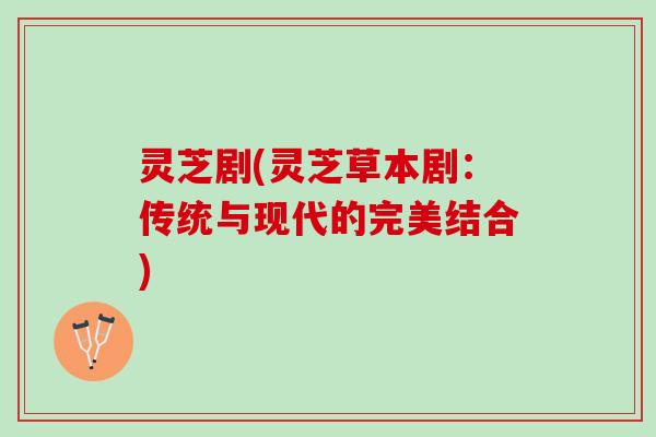 灵芝剧(灵芝草本剧：传统与现代的完美结合)