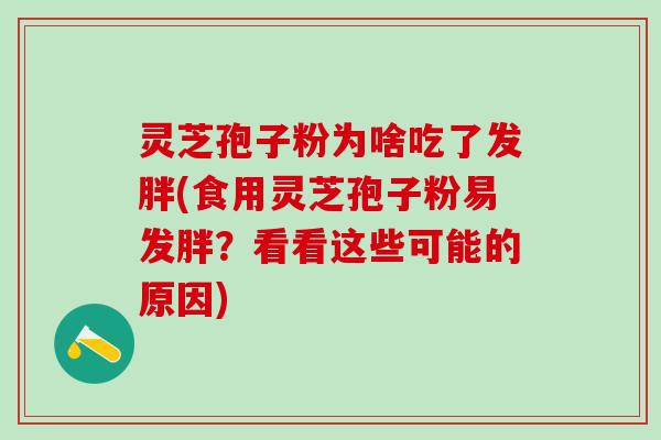 灵芝孢子粉为啥吃了发胖(食用灵芝孢子粉易发胖？看看这些可能的原因)