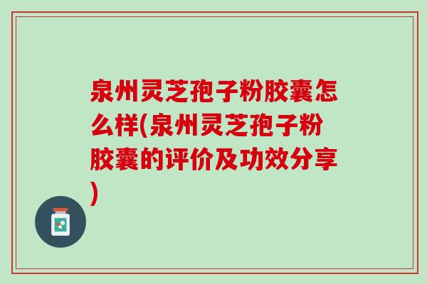 泉州灵芝孢子粉胶囊怎么样(泉州灵芝孢子粉胶囊的评价及功效分享)