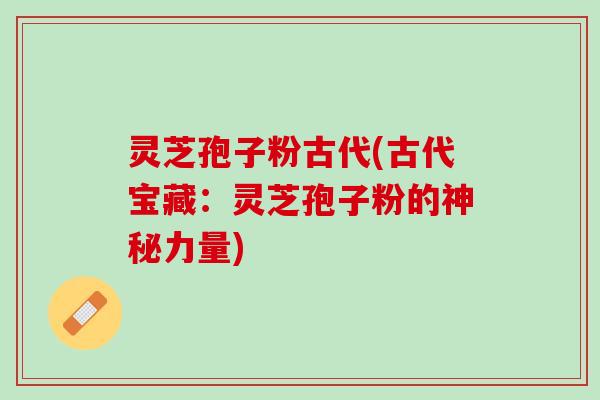 灵芝孢子粉古代(古代宝藏：灵芝孢子粉的神秘力量)