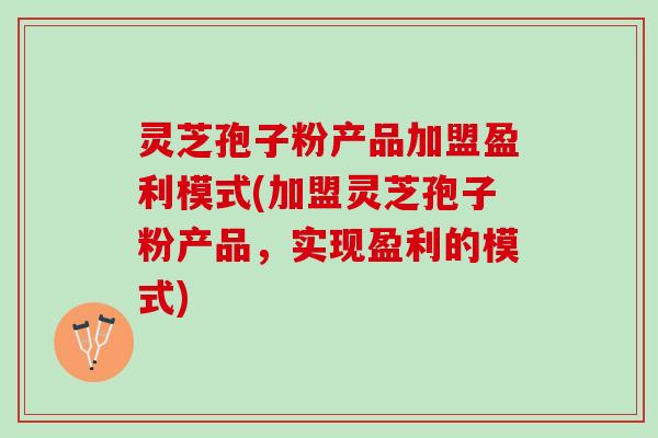 灵芝孢子粉产品加盟盈利模式(加盟灵芝孢子粉产品，实现盈利的模式)