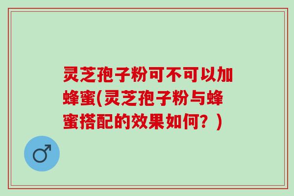 灵芝孢子粉可不可以加蜂蜜(灵芝孢子粉与蜂蜜搭配的效果如何？)