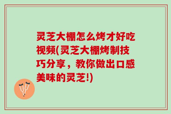 灵芝大棚怎么烤才好吃视频(灵芝大棚烤制技巧分享，教你做出口感美味的灵芝!)