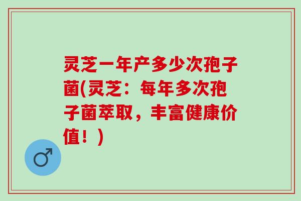 灵芝一年产多少次孢子菌(灵芝:每年多次孢子菌萃取,丰富健康价值!) 灵芝一年产多少次孢子菌(灵芝:每年多次孢子菌萃取,丰富健康价值!)