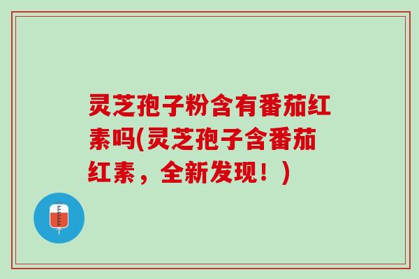 灵芝孢子粉含有番茄红素吗(灵芝孢子含番茄红素，全新发现！)