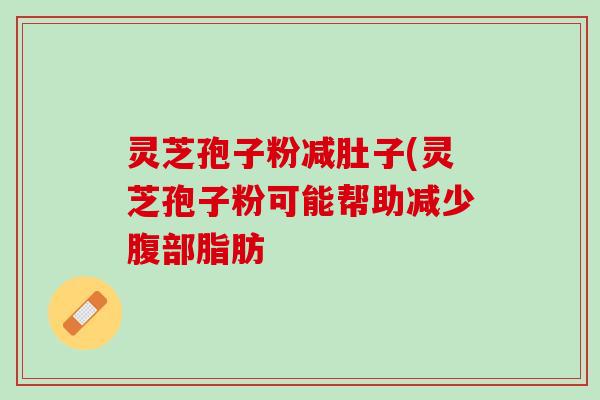 灵芝孢子粉减肚子(灵芝孢子粉可能帮助减少腹部脂肪