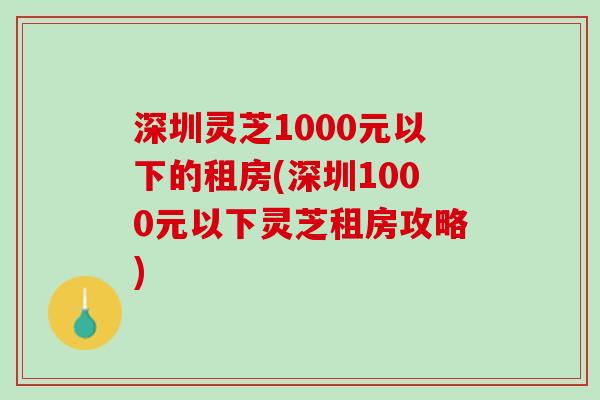 深圳灵芝1000元以下的租房(深圳1000元以下灵芝租房攻略)