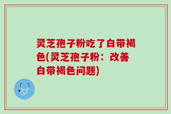 灵芝孢子粉吃了白带褐色(灵芝孢子粉：改善白带褐色问题)