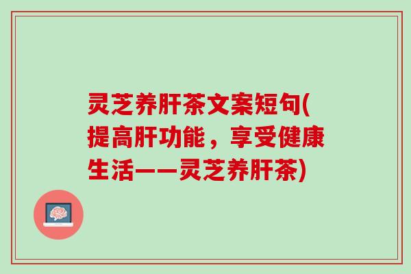 灵芝养肝茶文案短句(提高肝功能，享受健康生活——灵芝养肝茶)