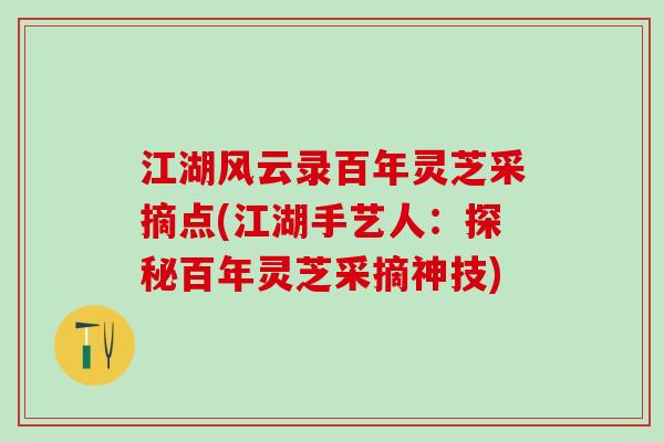 江湖风云录百年灵芝采摘点(江湖手艺人：探秘百年灵芝采摘神技)