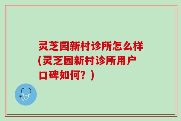 灵芝园新村诊所怎么样(灵芝园新村诊所用户口碑如何？)