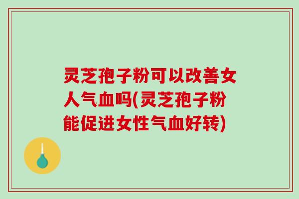 灵芝孢子粉可以改善女人气血吗(灵芝孢子粉能促进女性气血好转)