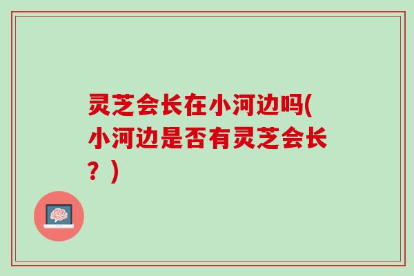 灵芝会长在小河边吗(小河边是否有灵芝会长？)