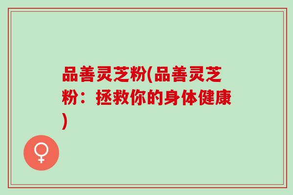 品善灵芝粉(品善灵芝粉：拯救你的身体健康)