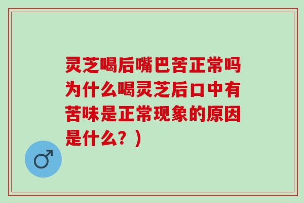 灵芝喝后嘴巴苦正常吗为什么喝灵芝后口中有苦味是正常现象的原因是什么？)