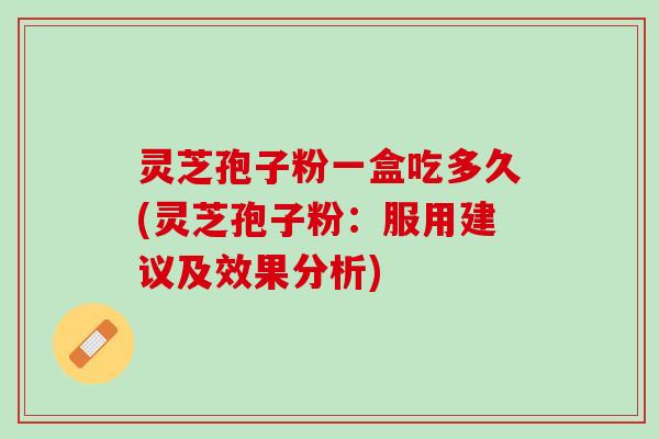 灵芝孢子粉一盒吃多久(灵芝孢子粉：服用建议及效果分析)