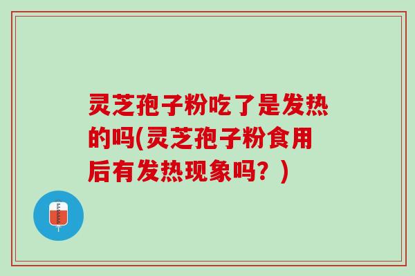 灵芝孢子粉吃了是发热的吗(灵芝孢子粉食用后有发热现象吗？)