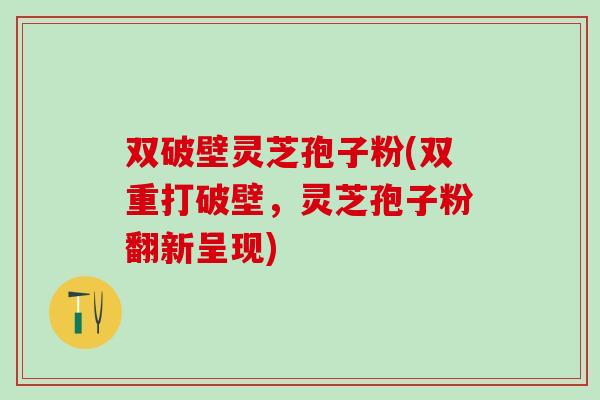 双破壁灵芝孢子粉(双重打破壁，灵芝孢子粉翻新呈现)