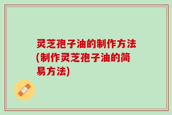 灵芝孢子油的制作方法(制作灵芝孢子油的简易方法)