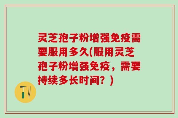 灵芝孢子粉增强免疫需要服用多久(服用灵芝孢子粉增强免疫，需要持续多长时间？)