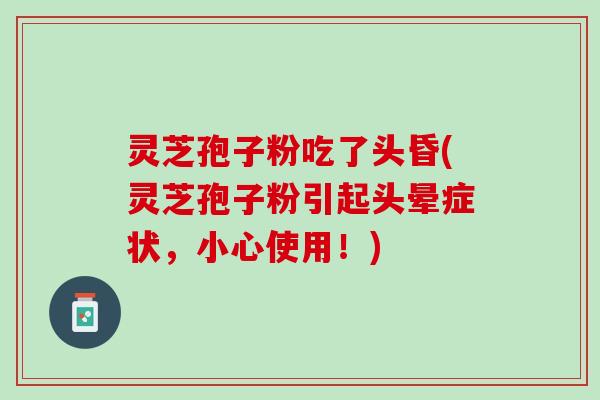 灵芝孢子粉吃了头昏(灵芝孢子粉引起头晕症状,小心使用!) 灵芝孢子粉吃了头昏(灵芝孢子粉引起头晕症状,小心使用!)