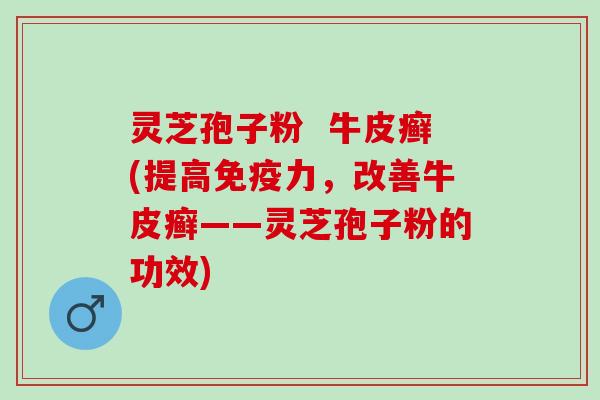 灵芝孢子粉  牛皮癣(提高免疫力，改善牛皮癣——灵芝孢子粉的功效)