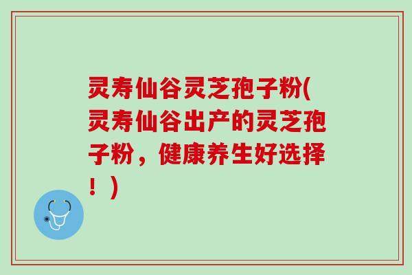 灵寿仙谷灵芝孢子粉(灵寿仙谷出产的灵芝孢子粉,健康养生好选择!) 灵寿仙谷灵芝孢子粉(灵寿仙谷出产的灵芝孢子粉,健康养生好选择!)