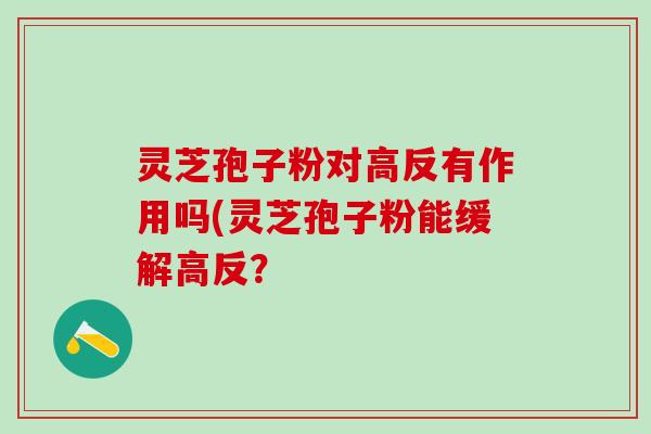 灵芝孢子粉对高反有作用吗(灵芝孢子粉能缓解高反？