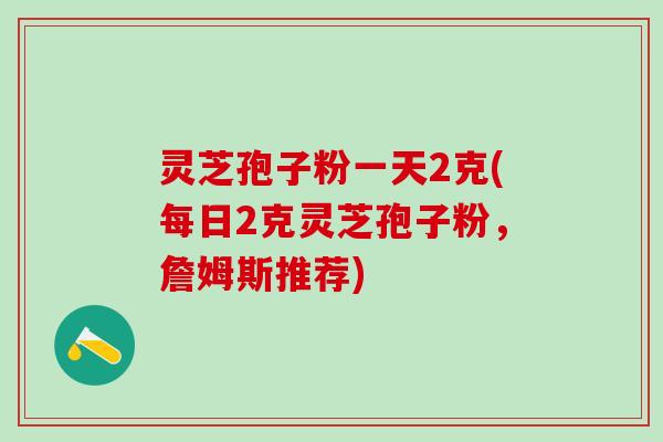灵芝孢子粉一天2克(每日2克灵芝孢子粉,詹姆斯推荐) 灵芝孢子粉一天2克(每日2克灵芝孢子粉,詹姆斯推荐)