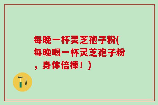 每晚一杯灵芝孢子粉(每晚喝一杯灵芝孢子粉，身体倍棒！)