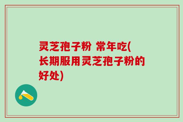 灵芝孢子粉 常年吃(长期服用灵芝孢子粉的好处)