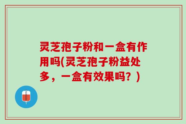 灵芝孢子粉和一盒有作用吗(灵芝孢子粉益处多，一盒有效果吗？)