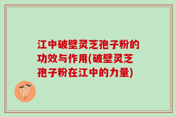 江中破壁灵芝孢子粉的功效与作用(破壁灵芝孢子粉在江中的力量)