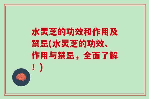 水灵芝的功效和作用及禁忌(水灵芝的功效、作用与禁忌,全面了解!) 水灵芝的功效和作用及禁忌(水灵芝的功效、作用与禁忌,全面了解!)